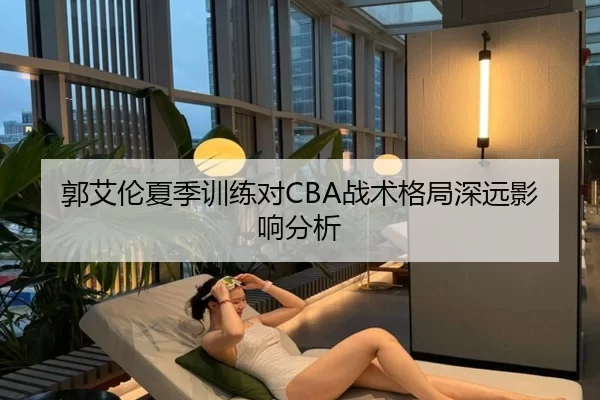 郭艾伦夏季训练对CBA战术格局深远影响分析