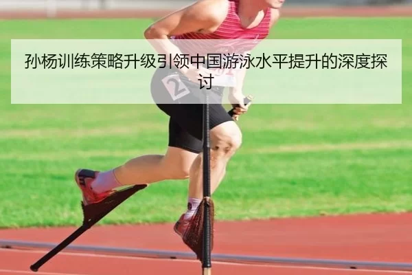 孙杨训练策略升级引领中国游泳水平提升的深度探讨