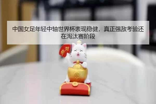 中国女足年轻中轴世界杯表现稳健，真正强敌考验还在淘汰赛阶段